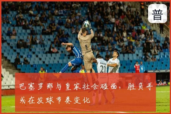 巴塞罗那与皇家社会碰面，胜负手或在发球节奏变化