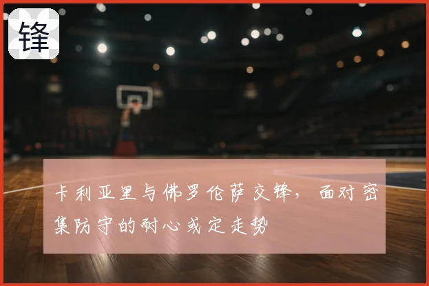 卡利亚里与佛罗伦萨交锋，面对密集防守的耐心或定走势