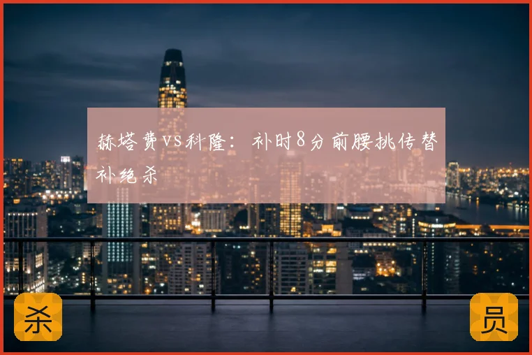赫塔费vs科隆：补时8分前腰挑传替补绝杀